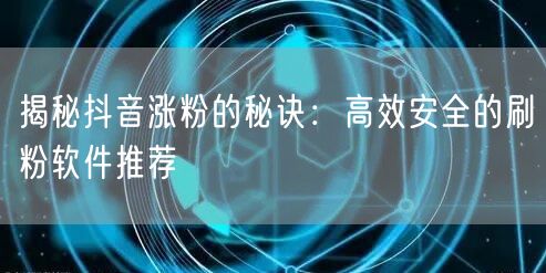 揭秘抖音涨粉的秘诀:高效安全的刷粉软件推荐