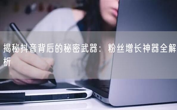 揭秘抖音背后的秘密武器：粉丝增长神器全解析