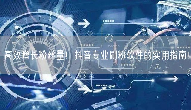 高效增长粉丝量！抖音专业刷粉软件的实用指南!