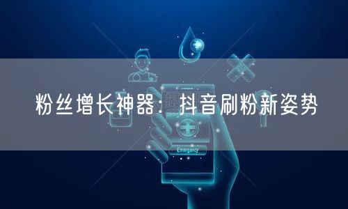粉丝增长神器:抖音刷粉新姿势