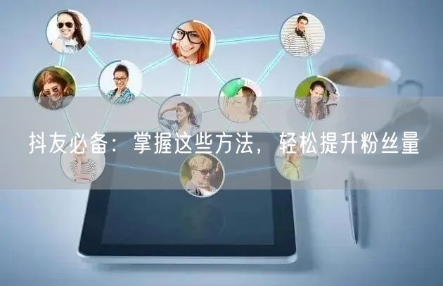 抖友必备：掌握这些方法，轻松提升粉丝量