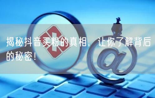 揭秘抖音买粉的真相,让你了解背后的秘密!