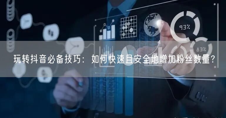 玩转抖音必备技巧:如何快速且安全地增加粉丝数量?