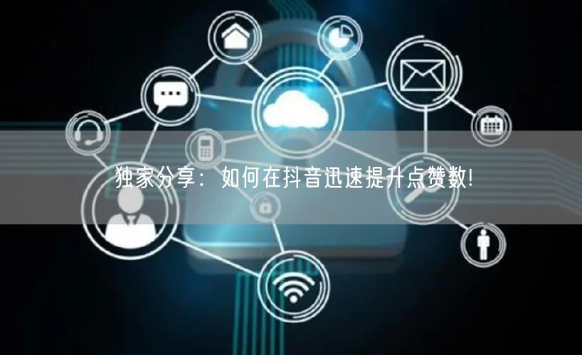 独家分享:如何在抖音迅速提升点赞数!