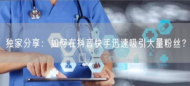 独家分享:如何在抖音快手迅速吸引大量粉丝?