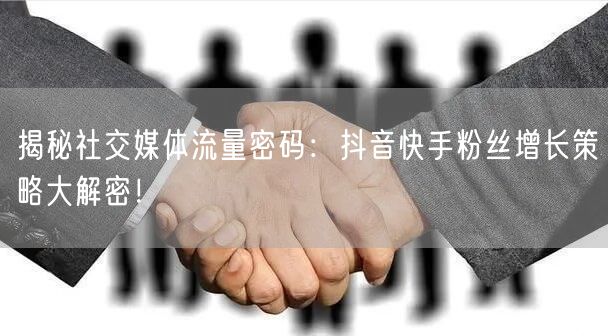 揭秘社交媒体流量密码:抖音快手粉丝增长策略大解密!