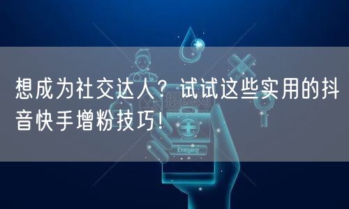 想成为社交达人?试试这些实用的抖音快手增粉技巧!