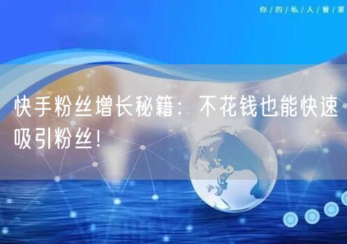 快手粉丝增长秘籍:不花钱也能快速吸引粉丝!