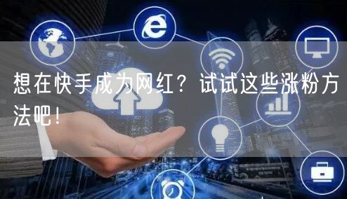 想在快手成为网红?试试这些涨粉方法吧!