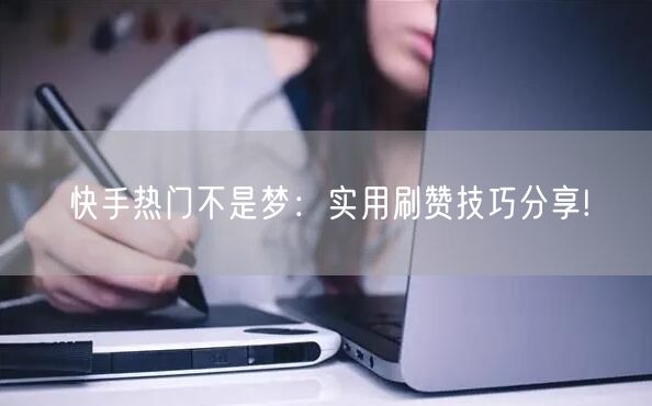 快手热门不是梦:实用刷赞技巧分享!