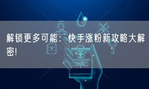 解锁更多可能:快手涨粉新攻略大解密!