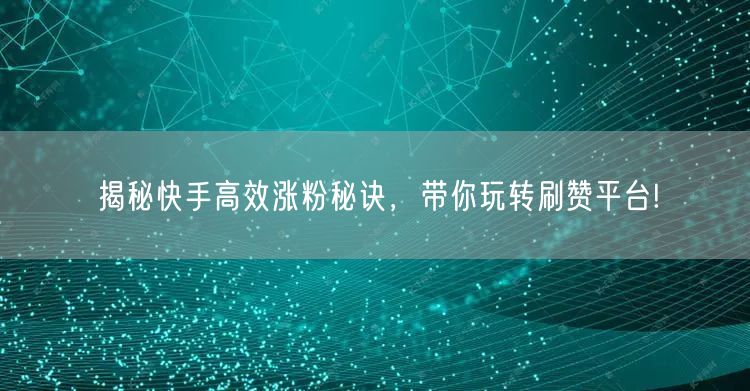 揭秘快手高效涨粉秘诀，带你玩转刷赞平台!