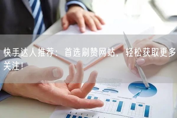 快手达人推荐:首选刷赞网站,轻松获取更多关注!