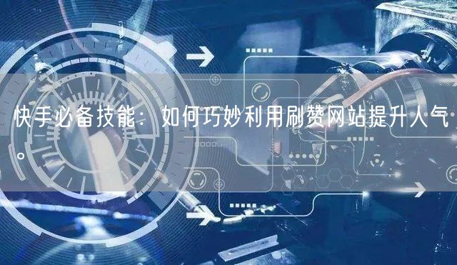 快手必备技能:如何巧妙利用刷赞网站提升人气。
