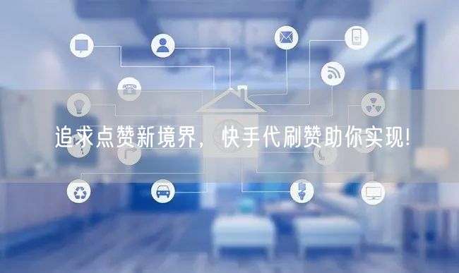 追求点赞新境界,快手代刷赞助你实现!