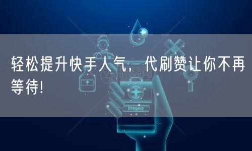 轻松提升快手人气,代刷赞让你不再等待!