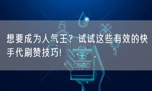 想要成为人气王?试试这些有效的快手代刷赞技巧!