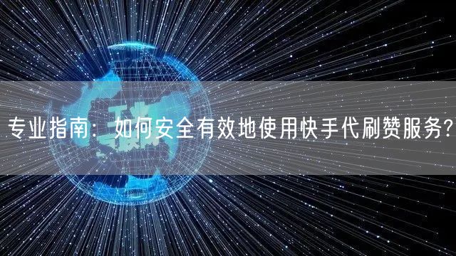 专业指南:如何安全有效地使用快手代刷赞服务?