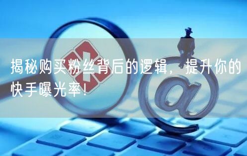 揭秘购买粉丝背后的逻辑,提升你的快手曝光率!