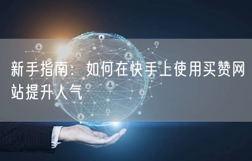 新手指南:如何在快手上使用买赞网站提升人气