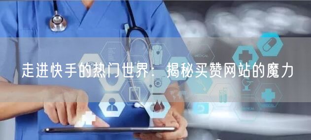 走进快手的热门世界:揭秘买赞网站的魔力