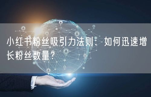 小红书粉丝吸引力法则:如何迅速增长粉丝数量?