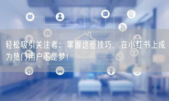 轻松吸引关注者:掌握这些技巧,在小红书上成为热门用户不是梦!