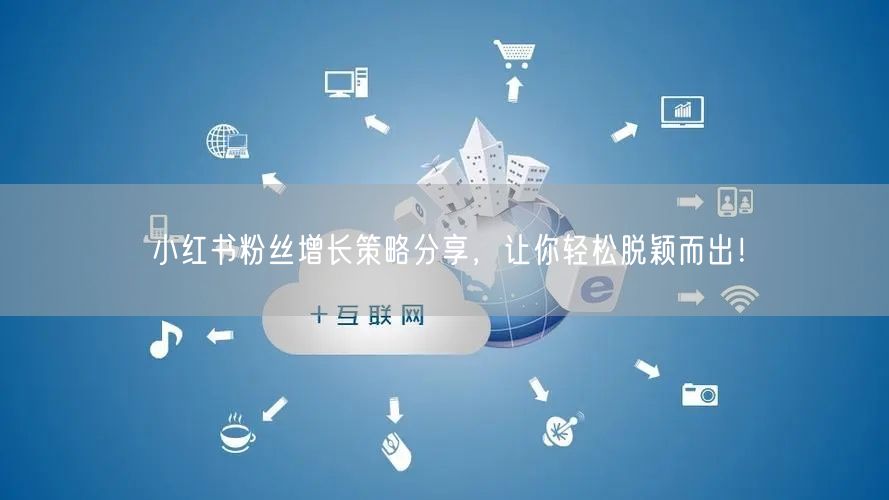 小红书粉丝增长策略分享,让你轻松脱颖而出!
