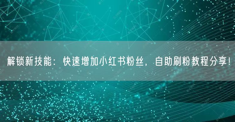 解锁新技能:快速增加小红书粉丝,自助刷粉教程分享!