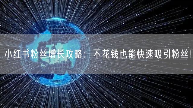 小红书粉丝增长攻略:不花钱也能快速吸引粉丝!
