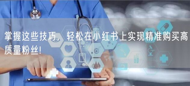 掌握这些技巧,轻松在小红书上实现精准购买高质量粉丝!