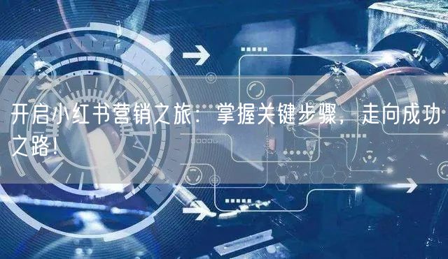开启小红书营销之旅:掌握关键步骤,走向成功之路!