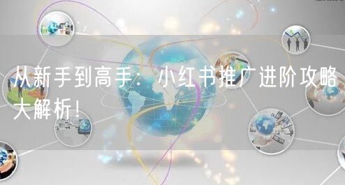 从新手到高手:小红书推广进阶攻略大解析!