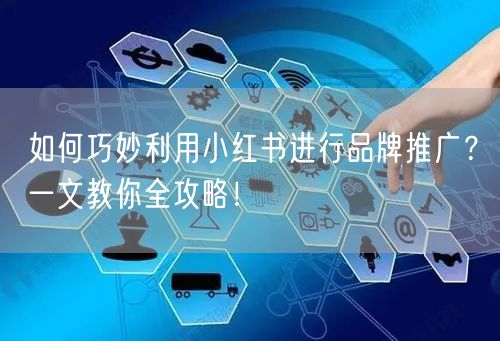 如何巧妙利用小红书进行品牌推广?一文教你全攻略!