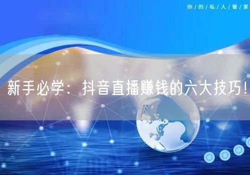 新手必学：抖音直播赚钱的六大技巧！