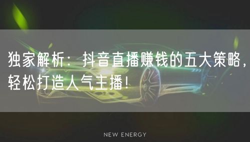 独家解析:抖音直播赚钱的五大策略,轻松打造人气主播!