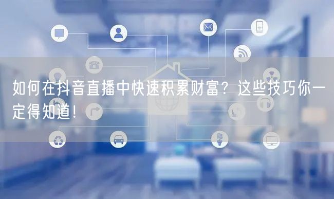 如何在抖音直播中快速积累财富?这些技巧你一定得知道!