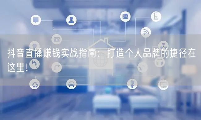 抖音直播赚钱实战指南:打造个人品牌的捷径在这里!
