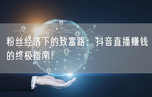 粉丝经济下的致富路:抖音直播赚钱的终极指南!