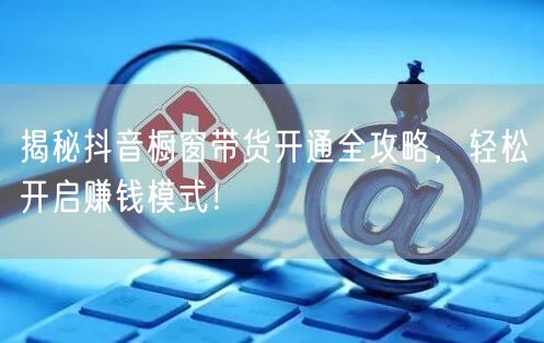 揭秘抖音橱窗带货开通全攻略,轻松开启赚钱模式!