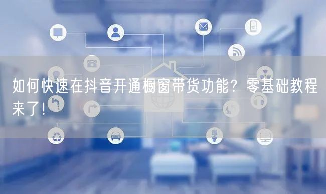 如何快速在抖音开通橱窗带货功能?零基础教程来了!