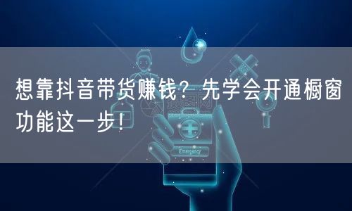 想靠抖音带货赚钱?先学会开通橱窗功能这一步!