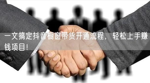 一文搞定抖音橱窗带货开通流程,轻松上手赚钱项目!