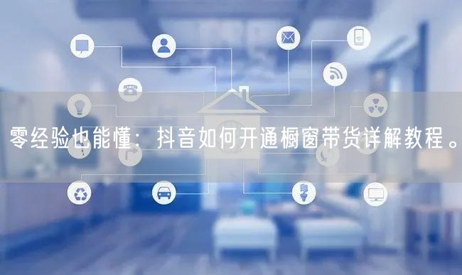零经验也能懂:抖音如何开通橱窗带货详解教程。