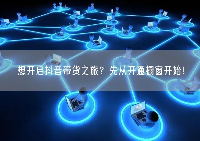 想开启抖音带货之旅?先从开通橱窗开始!