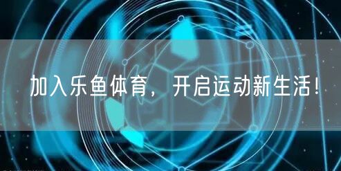 加入乐鱼体育,开启运动新生活!