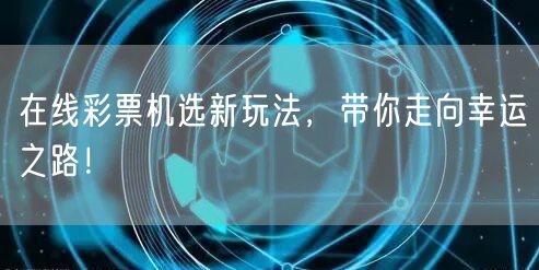 在线彩票机选新玩法，带你走向幸运之路！