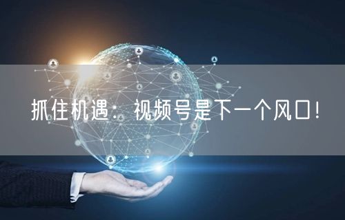 抓住机遇:视频号是下一个风口!