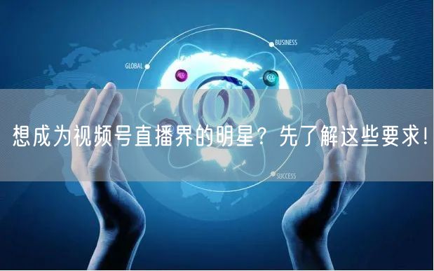 想成为视频号直播界的明星?先了解这些要求!
