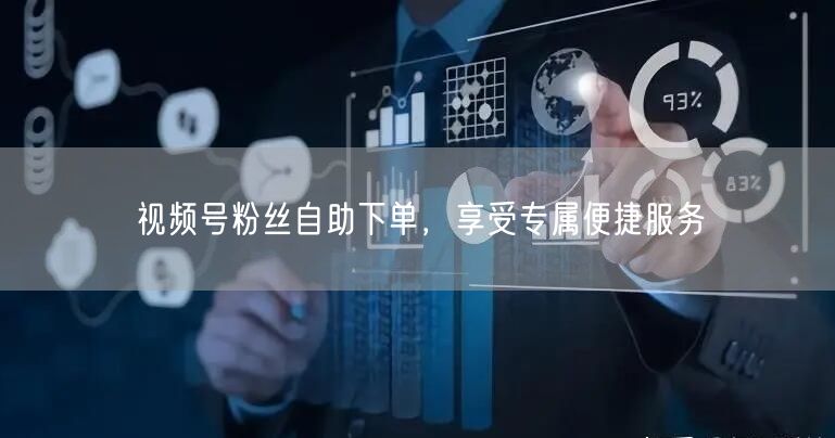 视频号粉丝自助下单,享受专属便捷服务